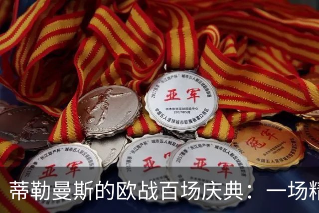 蒂勒曼斯的欧战百场庆典：一场精彩的足球派对！