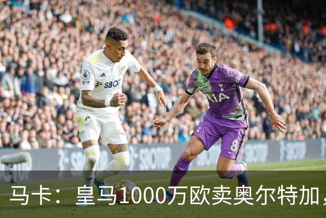 马卡：皇马1000万欧卖奥尔特加，创造一线队未出场青训转会费纪录